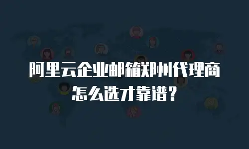 阿里云企业邮箱郑州代理商怎么选才靠谱？
