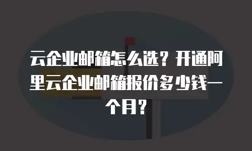 云企业邮箱怎么选？开通阿里云企业邮箱报价多少钱一个月？