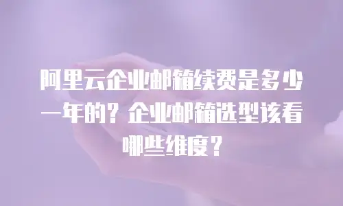 阿里云企业邮箱续费是多少一年的？企业邮箱选型该看哪些维度？