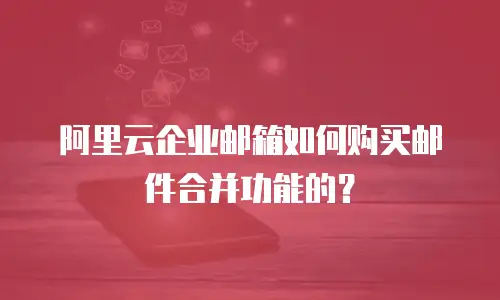 阿里云企业邮箱如何购买邮件合并功能的？