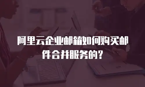 阿里云企业邮箱如何购买邮件合并服务的？