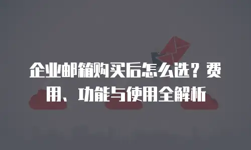 企业邮箱购买后怎么选?费用、功能与使用全解析