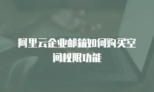阿里云企业邮箱如何购买空间权限功能
