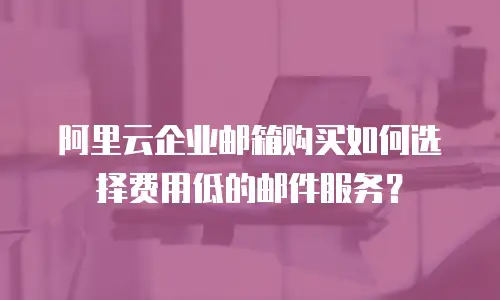 阿里云企业邮箱购买如何选择费用低的邮件服务？