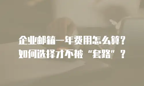 企业邮箱一年费用怎么算?如何选择才不被“套路”?