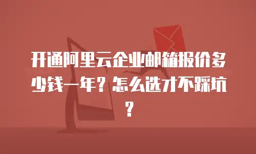开通阿里云企业邮箱报价多少钱一年?怎么选才不踩坑?