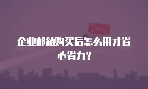 企业邮箱购买后怎么用才省心省力？
