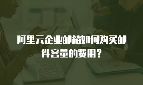 阿里云企业邮箱如何购买邮件容量的费用？