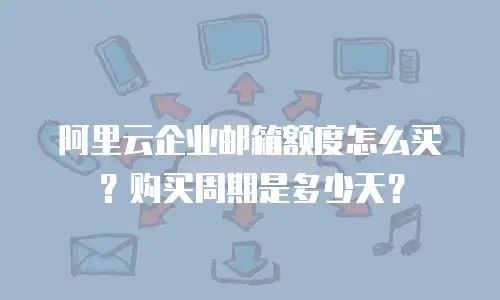 阿里云企业邮箱额度怎么买？购买周期是多少天？
