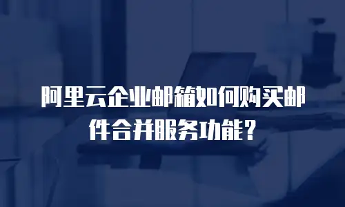 阿里云企业邮箱如何购买邮件合并服务功能?