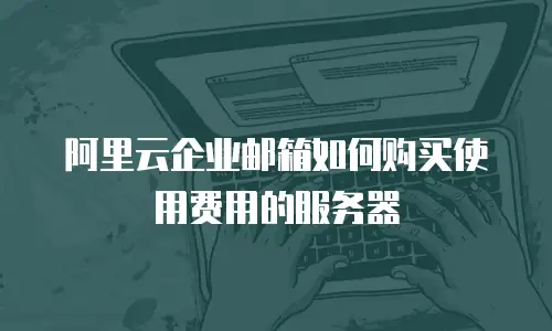 阿里云企业邮箱如何购买使用费用的服务器