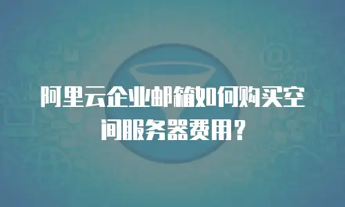 阿里云企业邮箱如何购买空间服务器费用？