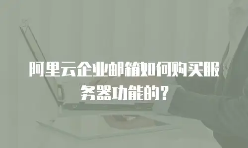 阿里云企业邮箱如何购买服务器功能的？