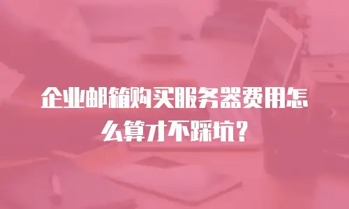 企业邮箱购买服务器费用怎么算才不踩坑？