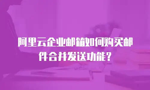 阿里云企业邮箱如何购买邮件合并发送功能?