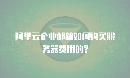 阿里云企业邮箱如何购买服务器费用的？