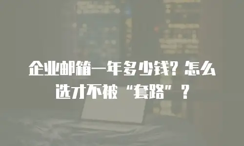 企业邮箱一年多少钱？怎么选才不被&ldquo;套路&rdquo;？