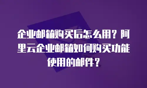 企业邮箱购买后怎么用？阿里云企业邮箱如何购买功能使用的邮件？