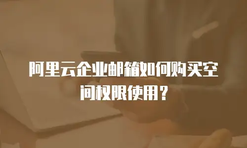 阿里云企业邮箱如何购买空间权限使用？