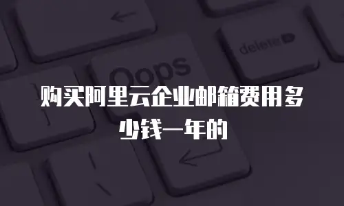 购买阿里云企业邮箱费用多少钱一年的