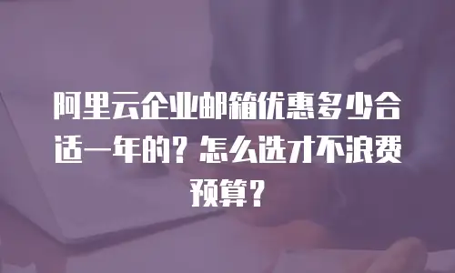阿里云企业邮箱优惠多少合适一年的？怎么选才不浪费预算？