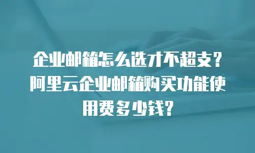 企业邮箱怎么选才不超支?阿里云企业邮箱购买功能使用费多少钱?