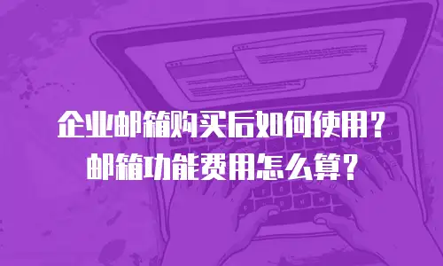 企业邮箱购买后如何使用？邮箱功能费用怎么算？