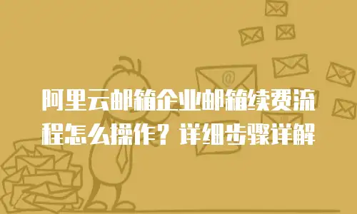 阿里云邮箱企业邮箱续费流程怎么操作？详细步骤详解