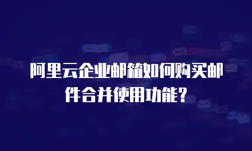 阿里云企业邮箱如何购买邮件合并使用功能？