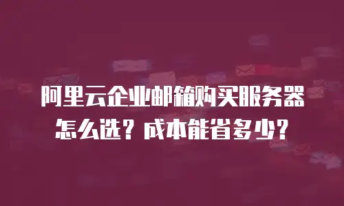 阿里云企业邮箱购买服务器怎么选？成本能省多少？