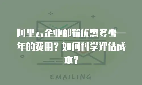 阿里云企业邮箱优惠多少一年的费用？如何科学评估成本？