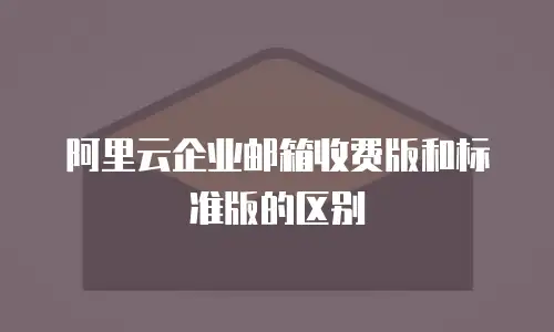 阿里云企业邮箱收费版和标准版的区别