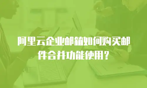 阿里云企业邮箱如何购买邮件合并功能使用？