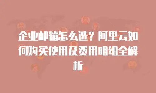 企业邮箱怎么选？阿里云如何购买使用及费用明细全解析