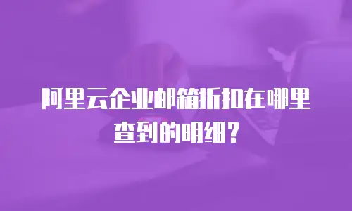 阿里云企业邮箱折扣在哪里查到的明细？