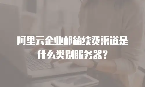 阿里云企业邮箱续费渠道是什么类别服务器?