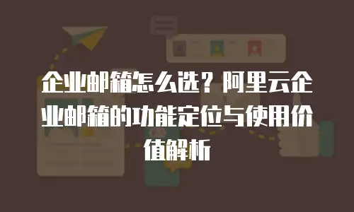 企业邮箱怎么选？阿里云企业邮箱的功能定位与使用价值解析