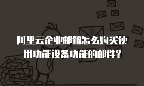 阿里云企业邮箱怎么购买使用功能设备功能的邮件?
