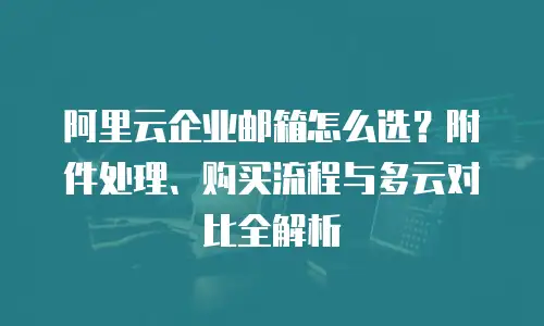 阿里云企业邮箱怎么选？附件处理、购买流程与多云对比全解析