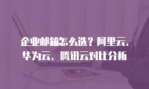 企业邮箱怎么选？阿里云、华为云、腾讯云对比分析