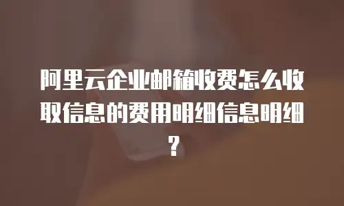 阿里云企业邮箱收费怎么收取信息的费用明细信息明细？
