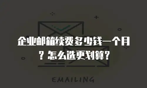企业邮箱续费多少钱一个月？怎么选更划算？