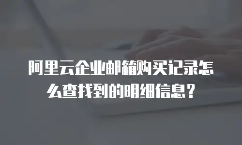 阿里云企业邮箱购买记录怎么查找到的明细信息？