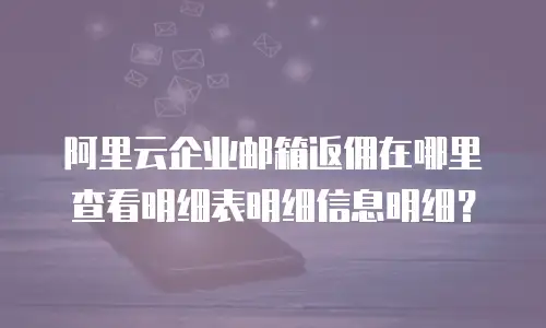 阿里云企业邮箱返佣在哪里查看明细表明细信息明细？