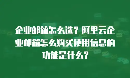 企业邮箱怎么选？阿里云企业邮箱怎么购买使用信息的功能是什么？