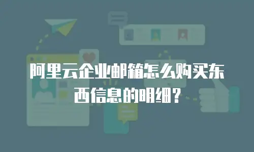 阿里云企业邮箱怎么购买东西信息的明细？