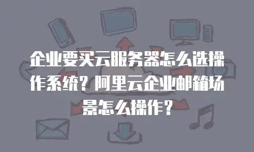 企业要买云服务器怎么选操作系统？阿里云企业邮箱场景怎么操作？