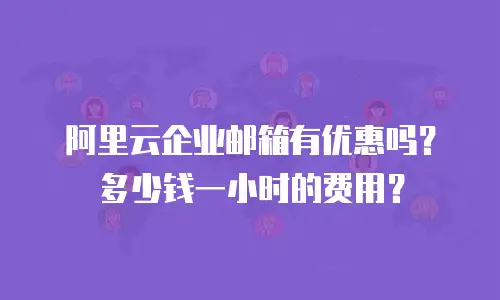 阿里云企业邮箱有优惠吗？多少钱一小时的费用？