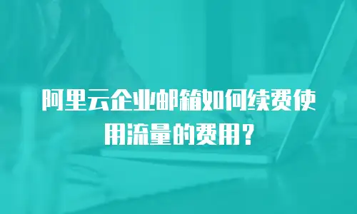 阿里云企业邮箱如何续费使用流量的费用？