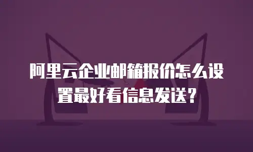 阿里云企业邮箱报价怎么设置最好看信息发送？